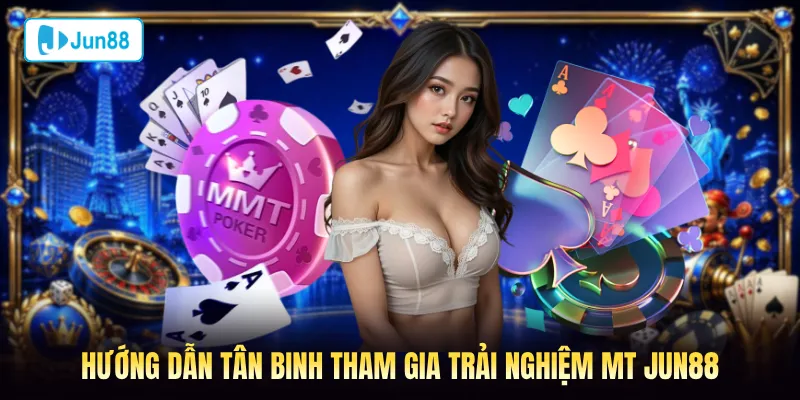 Hướng dẫn tân binh tham gia trải nghiệm MT Jun88