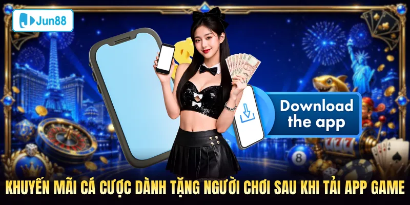 Khuyến mãi cá cược dành tặng người chơi sau khi tải app Jun88