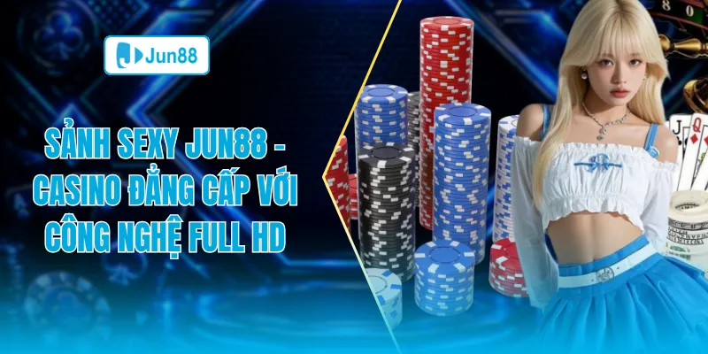 Sảnh Sexy Jun88 Casino đẳng cấp với công nghệ full hd