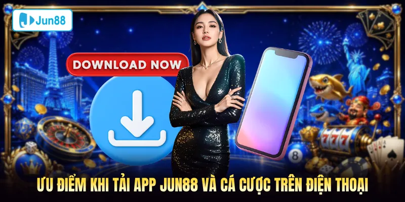 Ưu điểm khi tải app Jun88 và cá cược trên điện thoại